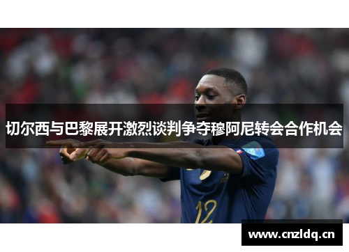 切尔西与巴黎展开激烈谈判争夺穆阿尼转会合作机会