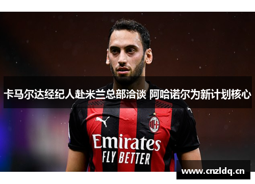 卡马尔达经纪人赴米兰总部洽谈 阿哈诺尔为新计划核心
