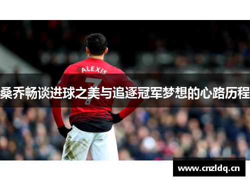 桑乔畅谈进球之美与追逐冠军梦想的心路历程