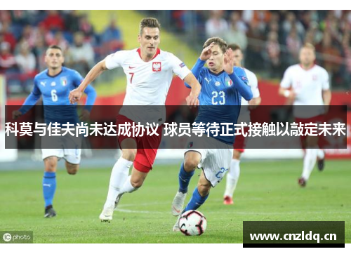 科莫与佳夫尚未达成协议 球员等待正式接触以敲定未来